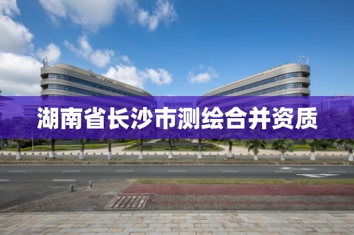 湖南省长沙市测绘合并资质