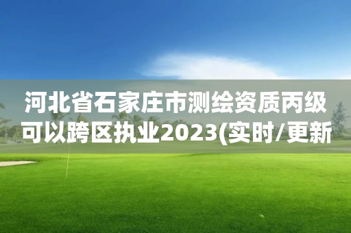 河北省石家庄市测绘资质丙级可以跨区执业2023(实时/更新中)