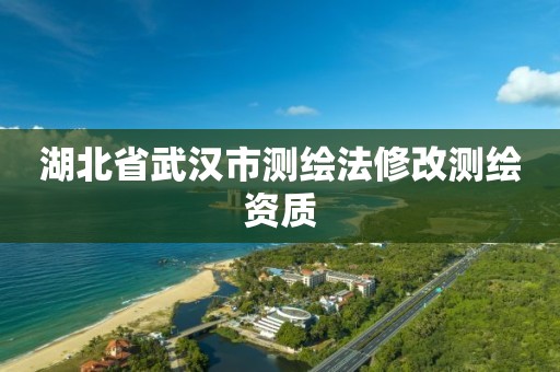 湖北省武汉市测绘法修改测绘资质