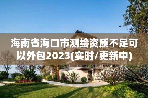 海南省海口市测绘资质不足可以外包2023(实时/更新中)