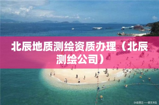 北辰地质测绘资质办理（北辰测绘公司）