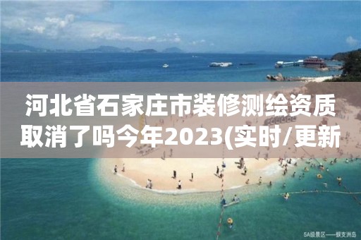 河北省石家庄市装修测绘资质取消了吗今年2023(实时/更新中)