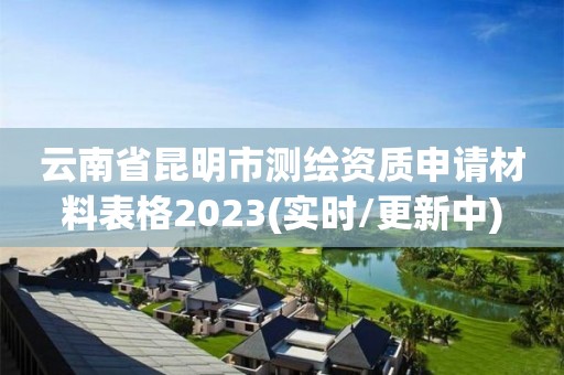 云南省昆明市测绘资质申请材料表格2023(实时/更新中)