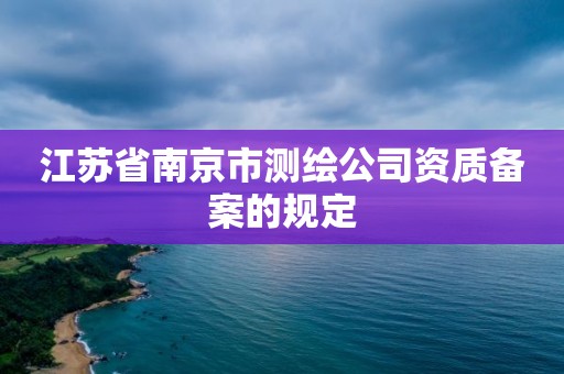 江苏省南京市测绘公司资质备案的规定