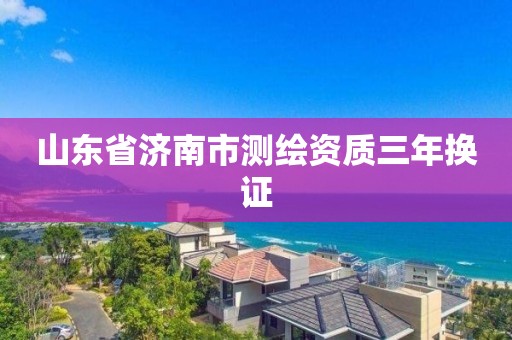 山东省济南市测绘资质三年换证