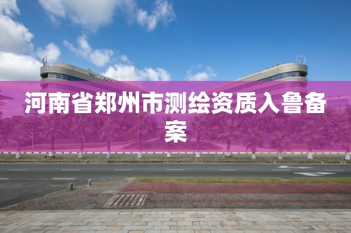 河南省郑州市测绘资质入鲁备案