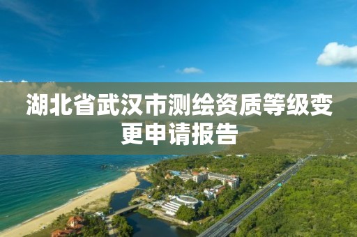 湖北省武汉市测绘资质等级变更申请报告