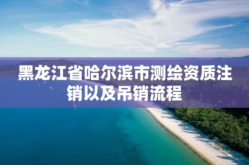 黑龙江省哈尔滨市测绘资质注销以及吊销流程