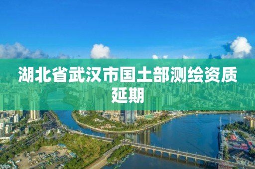 湖北省武汉市国土部测绘资质延期