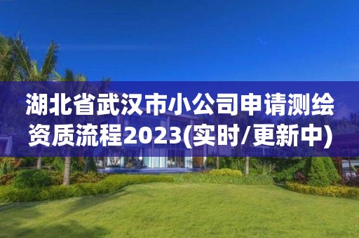 湖北省武汉市小公司申请测绘资质流程2023(实时/更新中)