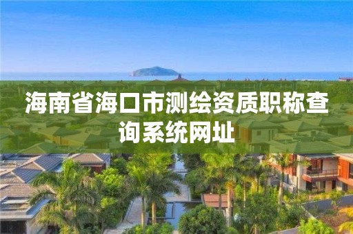 海南省海口市测绘资质职称查询系统网址