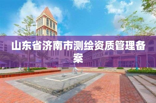 山东省济南市测绘资质管理备案