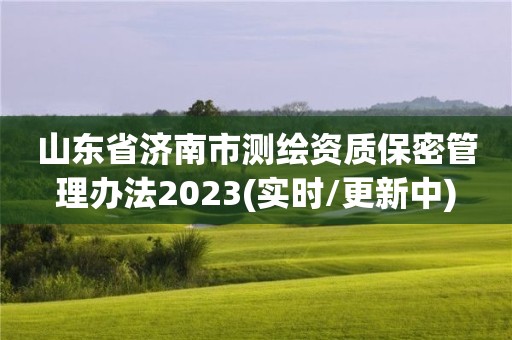 山东省济南市测绘资质保密管理办法2023(实时/更新中)