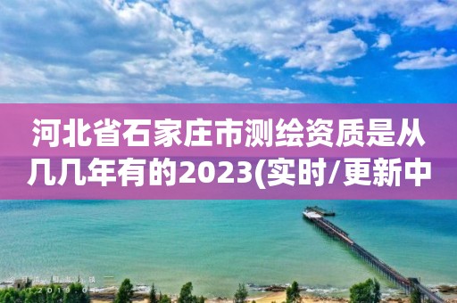 河北省石家庄市测绘资质是从几几年有的2023(实时/更新中)