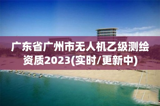 广东省广州市无人机乙级测绘资质2023(实时/更新中)