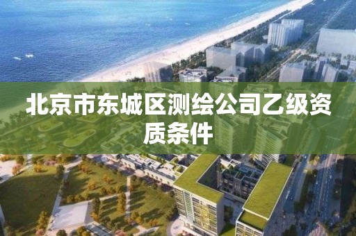 北京市东城区测绘公司乙级资质条件