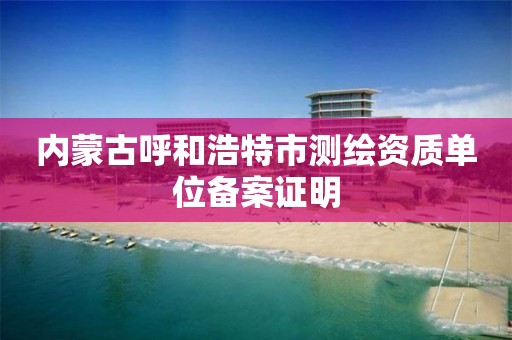 内蒙古呼和浩特市测绘资质单位备案证明