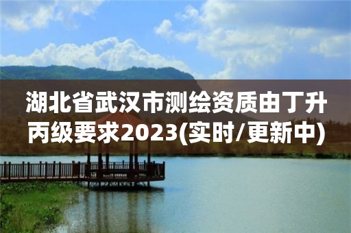 湖北省武汉市测绘资质由丁升丙级要求2023(实时/更新中)