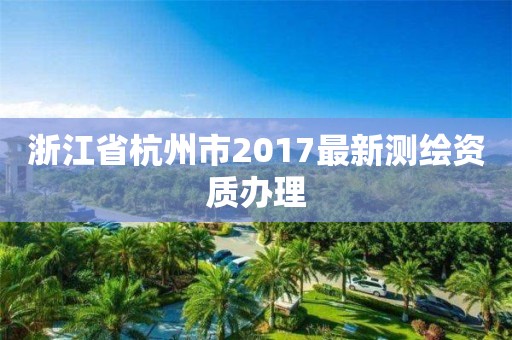 浙江省杭州市2017最新测绘资质办理