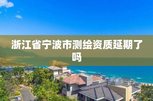 浙江省宁波市测绘资质延期了吗