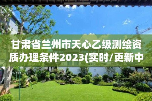 甘肃省兰州市天心乙级测绘资质办理条件2023(实时/更新中)