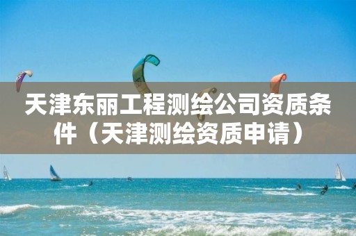 天津东丽工程测绘公司资质条件（天津测绘资质申请）