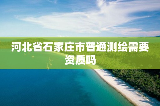 河北省石家庄市普通测绘需要资质吗