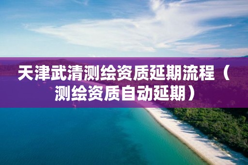 天津武清测绘资质延期流程（测绘资质自动延期）