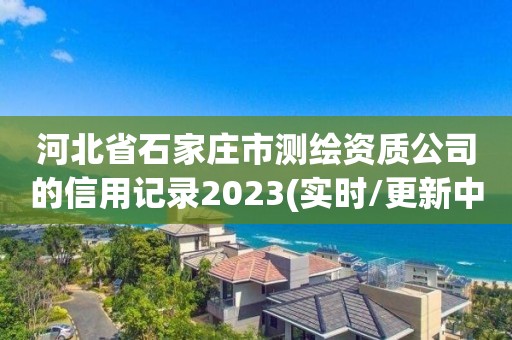 河北省石家庄市测绘资质公司的信用记录2023(实时/更新中)