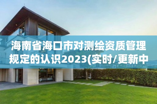 海南省海口市对测绘资质管理规定的认识2023(实时/更新中)