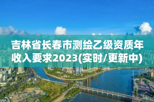 吉林省长春市测绘乙级资质年收入要求2023(实时/更新中)