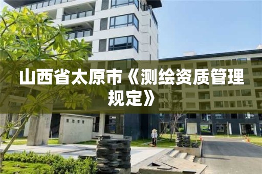 山西省太原市《测绘资质管理规定》