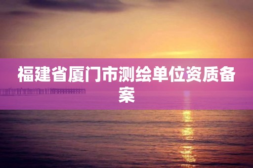 福建省厦门市测绘单位资质备案