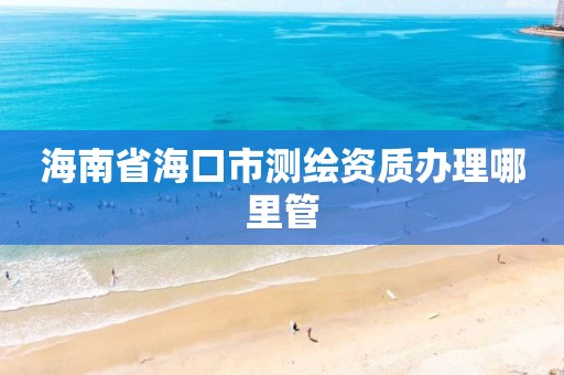 海南省海口市测绘资质办理哪里管