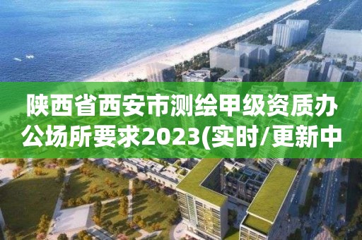 陕西省西安市测绘甲级资质办公场所要求2023(实时/更新中)