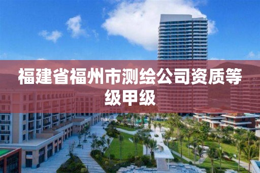 福建省福州市测绘公司资质等级甲级