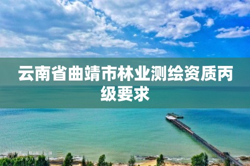 云南省曲靖市林业测绘资质丙级要求