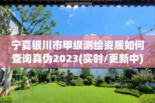 宁夏银川市甲级测绘资质如何查询真伪2023(实时/更新中)