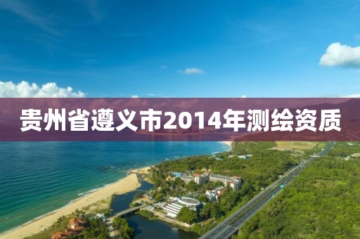 贵州省遵义市2014年测绘资质