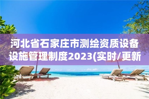 河北省石家庄市测绘资质设备设施管理制度2023(实时/更新中)