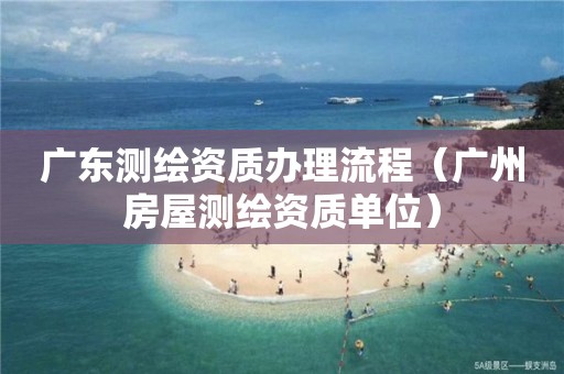 广东测绘资质办理流程（广州房屋测绘资质单位）