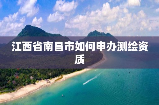 江西省南昌市如何申办测绘资质