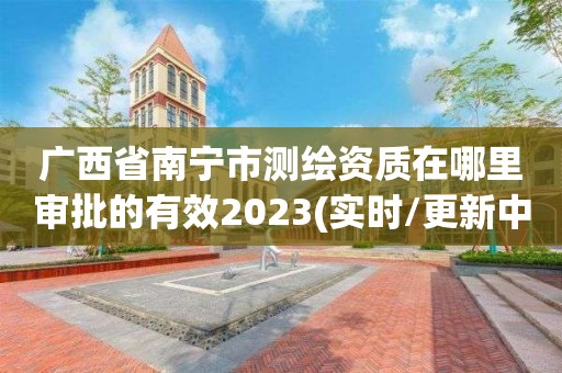 广西省南宁市测绘资质在哪里审批的有效2023(实时/更新中)