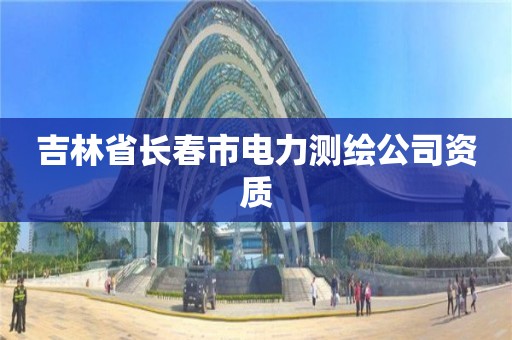 吉林省长春市电力测绘公司资质