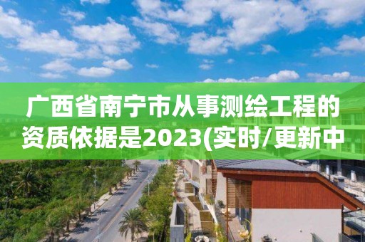 广西省南宁市从事测绘工程的资质依据是2023(实时/更新中)