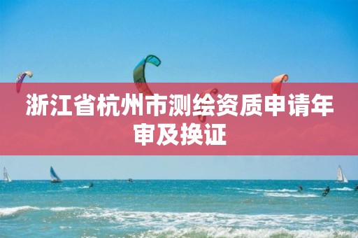 浙江省杭州市测绘资质申请年审及换证