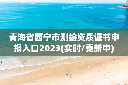 青海省西宁市测绘资质证书申报入口2023(实时/更新中)