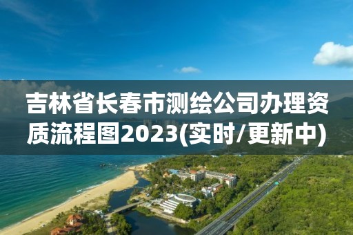 吉林省长春市测绘公司办理资质流程图2023(实时/更新中)