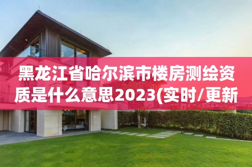 黑龙江省哈尔滨市楼房测绘资质是什么意思2023(实时/更新中)