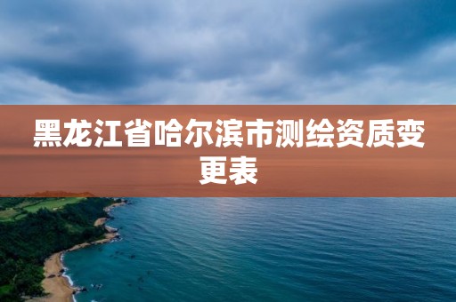 黑龙江省哈尔滨市测绘资质变更表